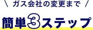 ガス会社変更までの簡単3ステップ