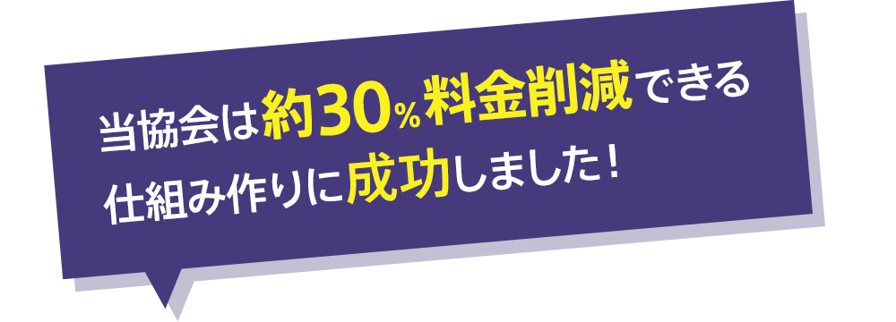 当協会は約30％料金削減できる仕組み作りに成功しました！