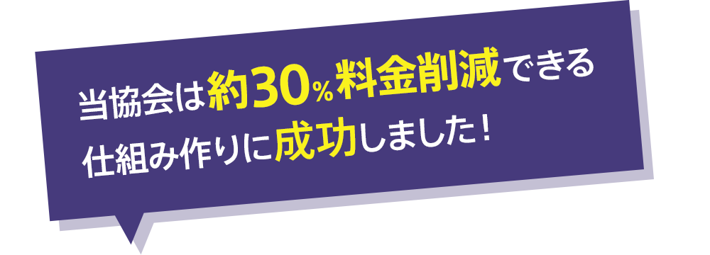 当協会は約30％料金削減できる仕組み作りに成功しました！