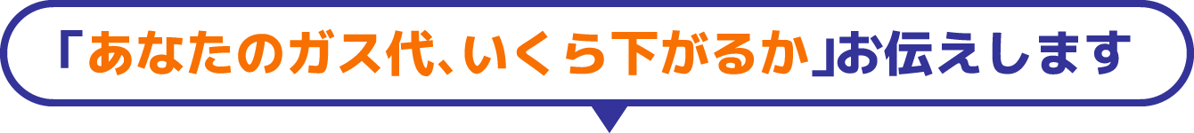 「あなたのガス代、いくら下がるか」お伝えします