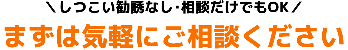 しつこい勧誘なし・相談だけでもOK まずは気軽にご相談ください
