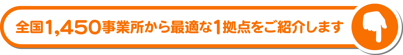 全国1,450事業所から最適な1拠点をご紹介します