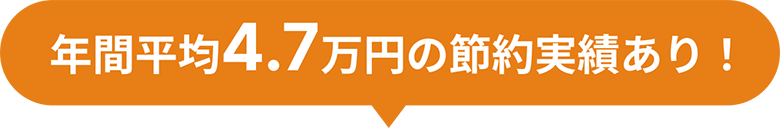 年間平均4.7万円の節約実績あり！