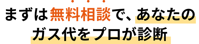 まずは無料相談で、あなたのガス代をプロが診断