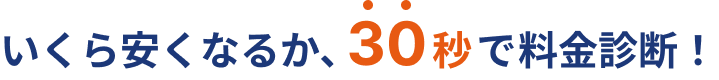 いくら安くなるか、30秒で料金診断！